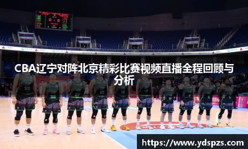 CBA辽宁对阵北京精彩比赛视频直播全程回顾与分析