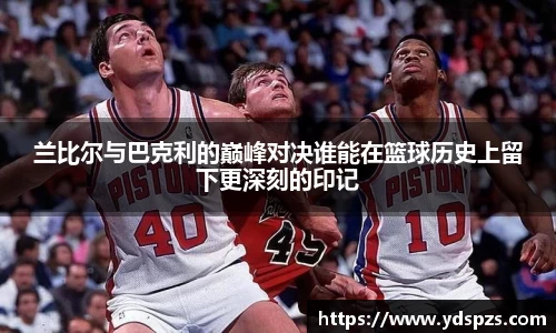 兰比尔与巴克利的巅峰对决谁能在篮球历史上留下更深刻的印记
