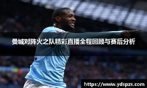 曼城对阵火之队精彩直播全程回顾与赛后分析