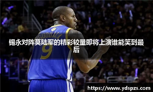 锡永对阵莫陆军的精彩较量即将上演谁能笑到最后