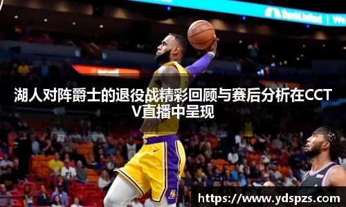 湖人对阵爵士的退役战精彩回顾与赛后分析在CCTV直播中呈现