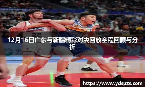 12月16日广东与新疆精彩对决回放全程回顾与分析